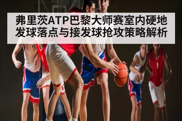 弗里茨ATP巴黎大师赛室内硬地发球落点与接发球抢攻策略解析 | huohusportAPPlogin