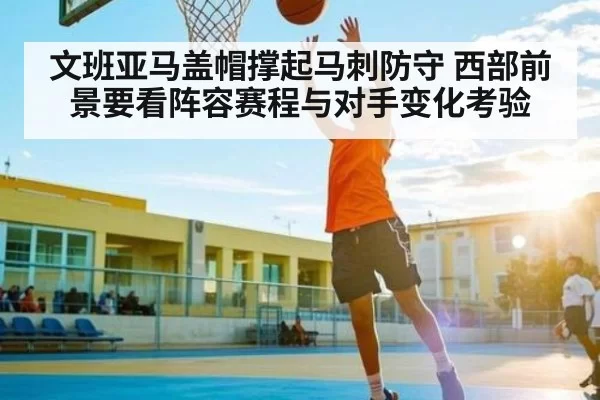 文班亚马盖帽撑起马刺防守 西部前景要看阵容赛程与对手变化考验 | huohusportAPPlogin